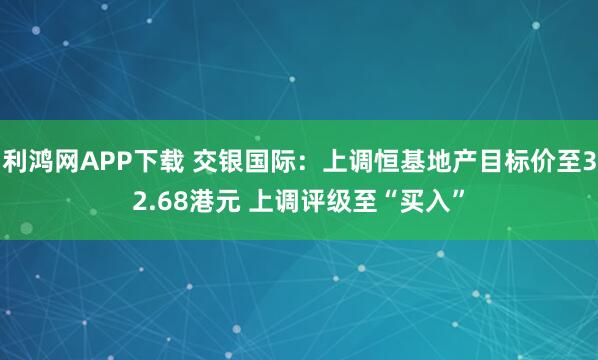 利鸿网APP下载 交银国际：上调恒基地产目标价至32.68港元 上调评级至“买入”