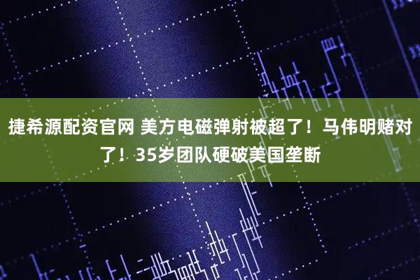 捷希源配资官网 美方电磁弹射被超了！马伟明赌对了！35岁团队硬破美国垄断