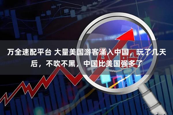 万全速配平台 大量美国游客涌入中国，玩了几天后，不吹不黑，中国比美国强多了