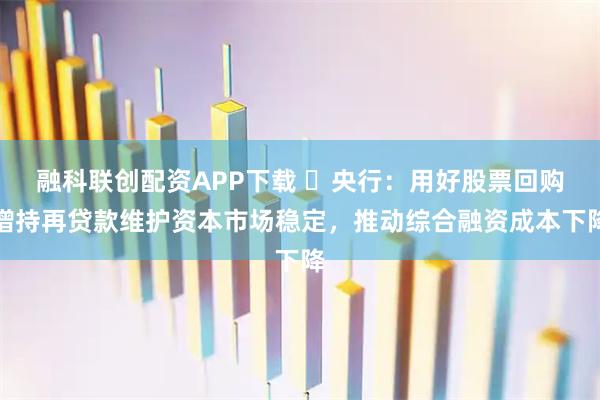 融科联创配资APP下载 ​央行：用好股票回购增持再贷款维护资本市场稳定，推动综合融资成本下降