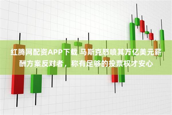 红腾网配资APP下载 马斯克怒喷其万亿美元薪酬方案反对者，称有足够的投票权才安心