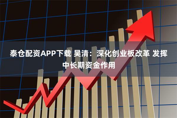 泰仓配资APP下载 吴清:深化创业板改革 发挥中长期资金作用
