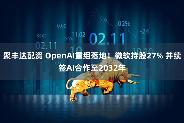 聚丰达配资 OpenAI重组落地!微软持股27% 并续签AI合作至2032年