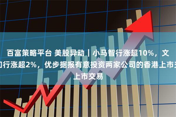 百富策略平台 美股异动｜小马智行涨超10%，文远知行涨超2%，优步据报有意投资两家公司的香港上市交易