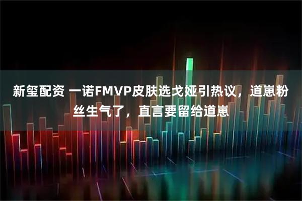 新玺配资 一诺FMVP皮肤选戈娅引热议,道崽粉丝生气了,直言要留给道崽