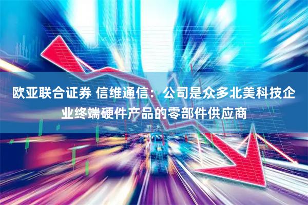 欧亚联合证券 信维通信:公司是众多北美科技企业终端硬件产品的零部件供应商