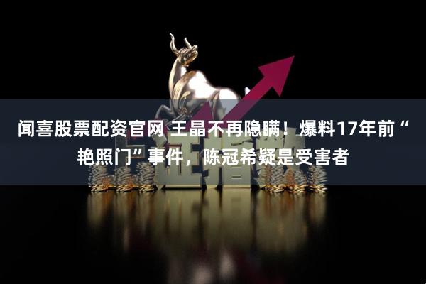 闻喜股票配资官网 王晶不再隐瞒!爆料17年前“艳照门”事件,陈冠希疑是受害者