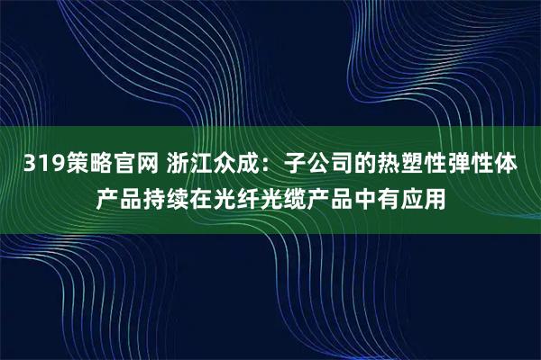319策略官网 浙江众成：子公司的热塑性弹性体产品持续在光纤光缆产品中有应用