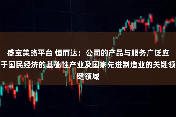 盛宝策略平台 恒而达：公司的产品与服务广泛应用于国民经济的基础性产业及国家先进制造业的关键领域