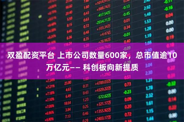 双盈配资平台 上市公司数量600家，总市值逾10万亿元—— 科创板向新提质