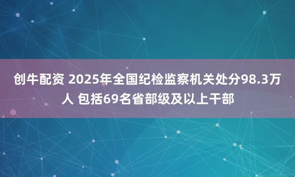 创牛配资 2025年全国纪检监察机关处分98.3万人 包括69名省部级及以上干部