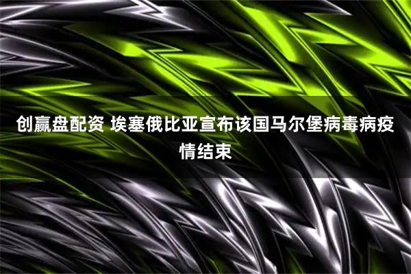 创赢盘配资 埃塞俄比亚宣布该国马尔堡病毒病疫情结束