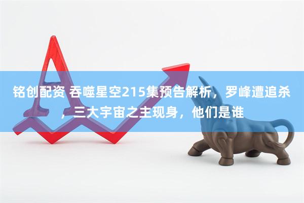 铭创配资 吞噬星空215集预告解析，罗峰遭追杀，三大宇宙之主现身，他们是谁