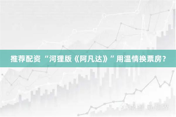 推荐配资 “河狸版《阿凡达》”用温情换票房？