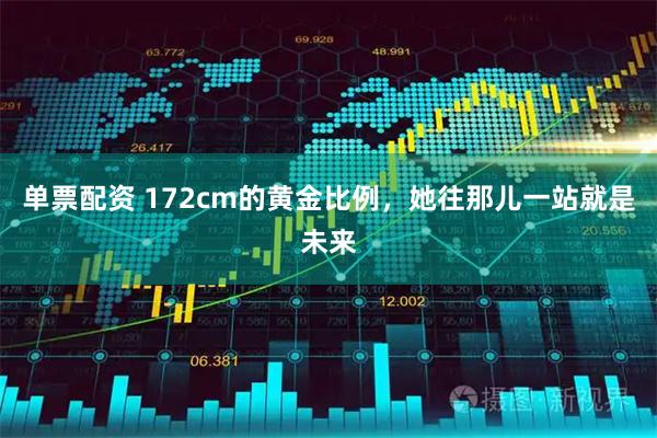 单票配资 172cm的黄金比例，她往那儿一站就是未来