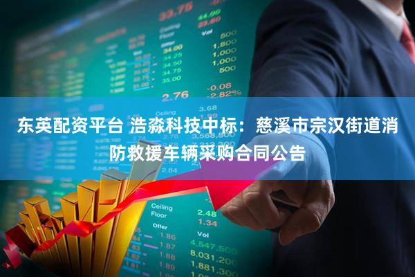 东英配资平台 浩淼科技中标：慈溪市宗汉街道消防救援车辆采购合同公告