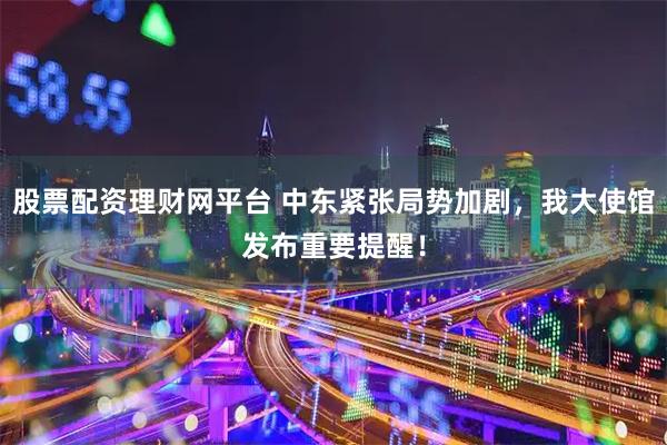 股票配资理财网平台 中东紧张局势加剧，我大使馆发布重要提醒！