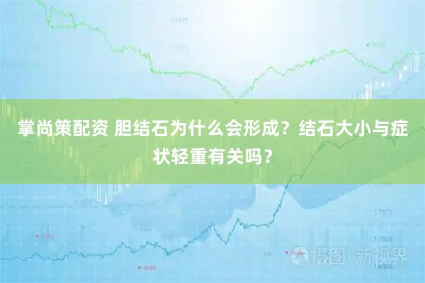 掌尚策配资 胆结石为什么会形成？结石大小与症状轻重有关吗？