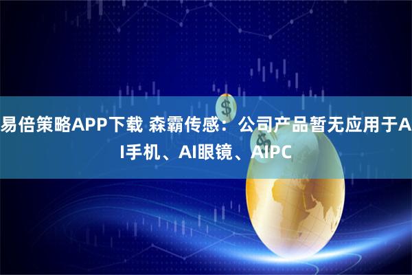 易倍策略APP下载 森霸传感：公司产品暂无应用于AI手机、AI眼镜、AIPC