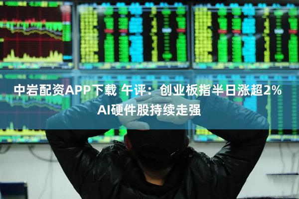中岩配资APP下载 午评：创业板指半日涨超2% AI硬件股持续走强