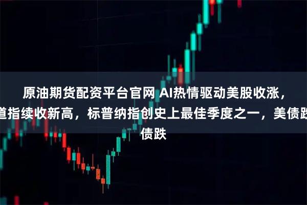 原油期货配资平台官网 AI热情驱动美股收涨,道指续收新高,标普纳指创史上最佳季度之一,美债跌